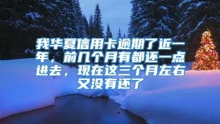 我华夏信用卡逾期了近一年，前几个月有都还一点进去，现在这三个月左右又没有还了