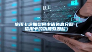 信用卡逾期如何申请免息分期(信用卡的功能有哪些)