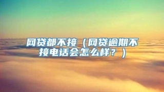 网贷都不接（网贷逾期不接电话会怎么样？）