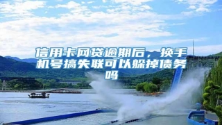 信用卡网贷逾期后,换手机号搞失联可以躲掉债务吗