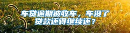 车贷逾期被收车，车没了贷款还得继续还？