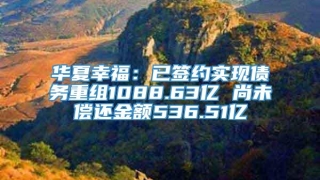 华夏幸福：已签约实现债务重组1088.63亿 尚未偿还金额536.51亿