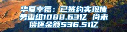 华夏幸福：已签约实现债务重组1088.63亿 尚未偿还金额536.51亿