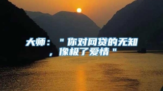 大师:"你对网贷的无知,像极了爱情"