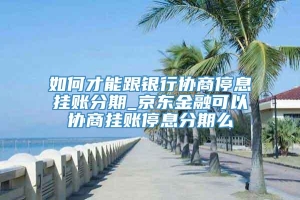 如何才能跟银行协商停息挂账分期_京东金融可以协商挂账停息分期么