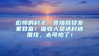彪悍的村子，靠撸网贷发家致富！催收人员进村被围攻，太可怕了！