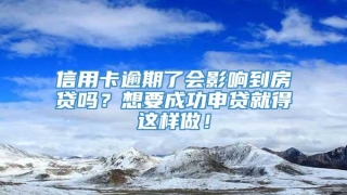 信用卡逾期了会影响到房贷吗？想要成功申贷就得这样做！