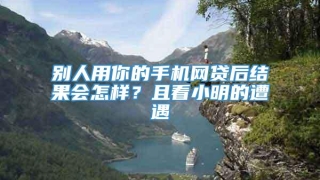 别人用你的手机网贷后结果会怎样？且看小明的遭遇