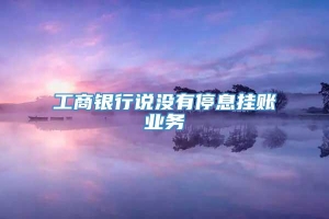 工商银行说没有停息挂账业务