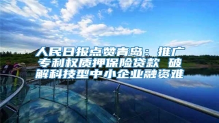 人民日报点赞青岛:推广专利权质押保险贷款 破解科技型中小企业融资难