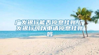 广发银行能否停息挂账,广发银行可以申请停息挂账吗