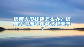 信用卡没钱还怎么办？信用卡逾期半年会被起诉吗？