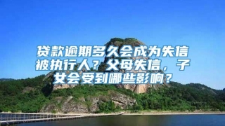 贷款逾期多久会成为失信被执行人?父母失信,子女会受到哪些影响?
