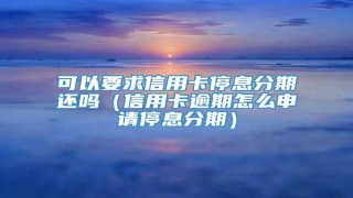 可以要求信用卡停息分期还吗(信用卡逾期怎么申请停息分期)