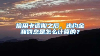信用卡逾期之后，违约金和罚息是怎么计算的？