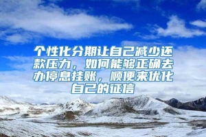 个性化分期让自己减少还款压力，如何能够正确去办停息挂账，顺便来优化自己的征信