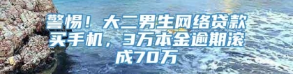 警惕！大二男生网络贷款买手机，3万本金逾期滚成70万