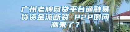 广州老牌网贷平台通融易贷资金流断裂 P2P倒闭潮来了？