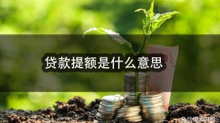 贷款提额是什么意思，如何提高贷款额度？