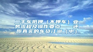二手车抵押(不押车)业务流程及操作要点——还原真实的车贷江湖(中)