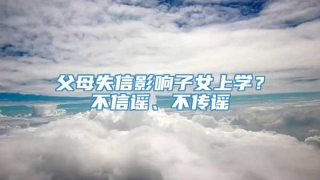 父母失信影响子女上学？不信谣、不传谣