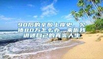 90后的辛酸上岸史,欠债80万怎么办,来听我讲述自己的真实人生