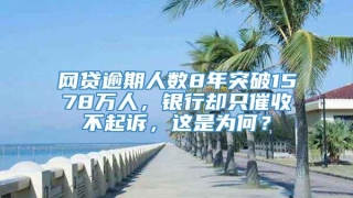网贷逾期人数8年突破1578万人，银行却只催收不起诉，这是为何？
