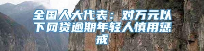 全国人大代表：对万元以下网贷逾期年轻人慎用惩戒