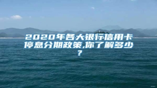 2020年各大银行信用卡停息分期政策,你了解多少?
