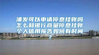 浦发可以申请停息挂账吗怎么和银行商量停息挂账个人信用报告如何有时间?