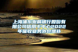 上海浦东发展银行股份有限公司信用卡中心2022年催收业务外包增补