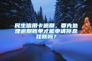 民生信用卡逾期，要先处理逾期账单才能申请停息挂账吗？