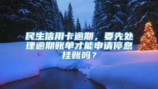 民生信用卡逾期，要先处理逾期账单才能申请停息挂账吗？