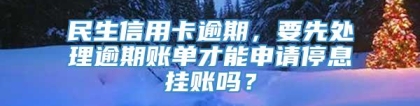 民生信用卡逾期，要先处理逾期账单才能申请停息挂账吗？