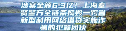 涉案金额6.3亿！上海奉贤警方全链条捣毁一跨省新型利用网络借贷实施诈骗的犯罪团伙