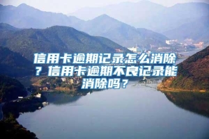 信用卡逾期记录怎么消除？信用卡逾期不良记录能消除吗？