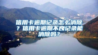 信用卡逾期记录怎么消除？信用卡逾期不良记录能消除吗？