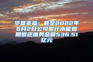 华夏幸福：截至2022年6月2日公司累计未能如期偿还债务金额536.51亿元