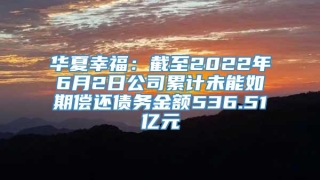 华夏幸福：截至2022年6月2日公司累计未能如期偿还债务金额536.51亿元