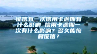征信有一次信用卡逾期有什么影响 信用卡逾期一次有什么影响？多久能恢复征信？