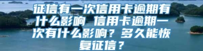 征信有一次信用卡逾期有什么影响 信用卡逾期一次有什么影响？多久能恢复征信？