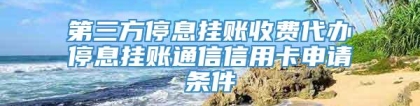 第三方停息挂账收费代办停息挂账通信信用卡申请条件