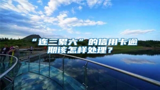 “连三累六”的信用卡逾期该怎样处理?