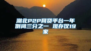 湖北P2P网贷平台一年倒闭三分之一 现存仅19家