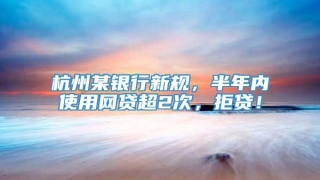 杭州某银行新规,半年内使用网贷超2次,拒贷!