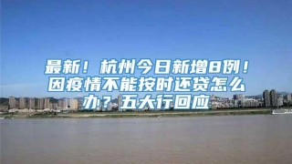 最新!杭州今日新增8例!因疫情不能按时还贷怎么办?五大行回应→