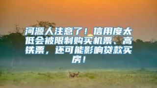 河源人注意了！信用度太低会被限制购买机票、高铁票，还可能影响贷款买房！