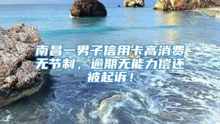 南昌一男子信用卡高消费无节制，逾期无能力偿还被起诉！
