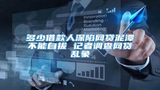 多少借款人深陷网贷泥潭不能自拔 记者调查网贷乱象