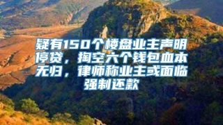疑有150个楼盘业主声明停贷，掏空六个钱包血本无归，律师称业主或面临强制还款